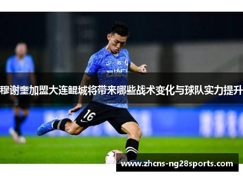 穆谢奎加盟大连鲲城将带来哪些战术变化与球队实力提升