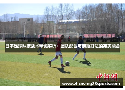 日本足球队技战术精髓解析：团队配合与创新打法的完美融合