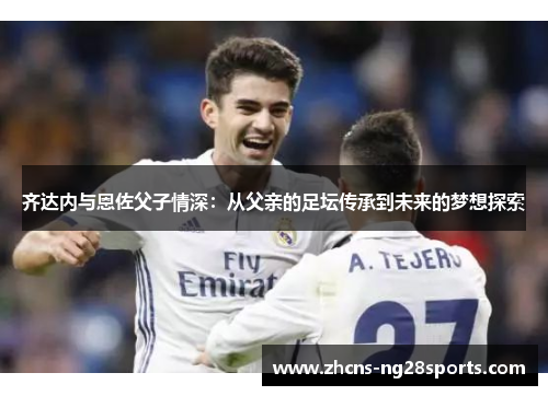 齐达内与恩佐父子情深：从父亲的足坛传承到未来的梦想探索