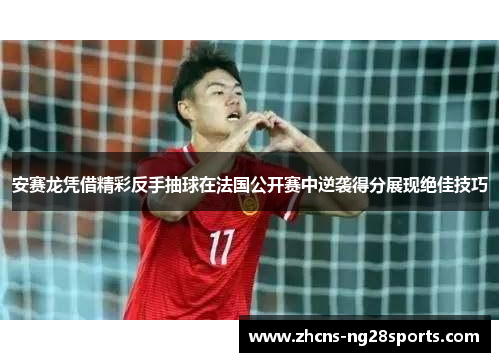 安赛龙凭借精彩反手抽球在法国公开赛中逆袭得分展现绝佳技巧