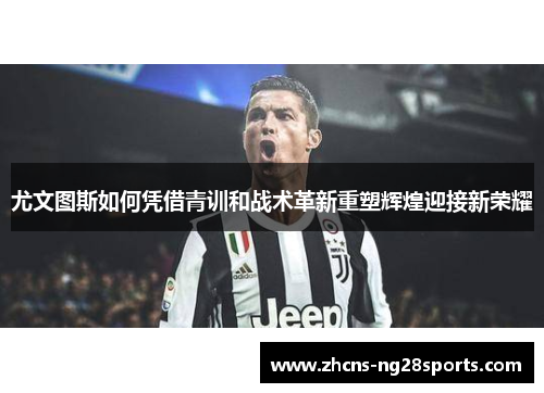 尤文图斯如何凭借青训和战术革新重塑辉煌迎接新荣耀